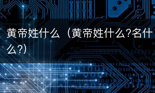 黄帝姓什么（黄帝姓什么?名什么?）