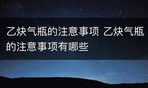 乙炔气瓶的注意事项 乙炔气瓶的注意事项有哪些