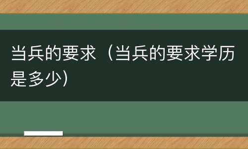 当兵的要求（当兵的要求学历是多少）