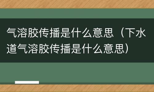 气溶胶传播是什么意思（下水道气溶胶传播是什么意思）