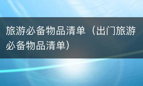 旅游必备物品清单（出门旅游必备物品清单）