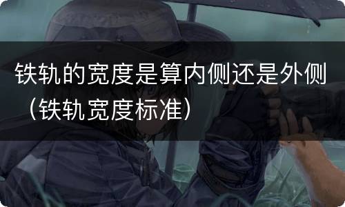 铁轨的宽度是算内侧还是外侧（铁轨宽度标准）