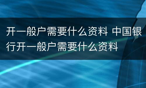 开一般户需要什么资料 中国银行开一般户需要什么资料