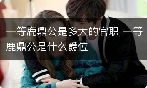 一等鹿鼎公是多大的官职 一等鹿鼎公是什么爵位