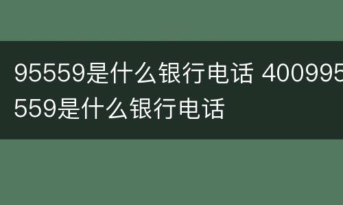 95559是什么银行电话 400995559是什么银行电话