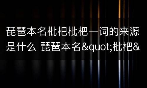 琵琶本名枇杷枇杷一词的来源是什么 琵琶本名"枇杷",它原指什么?(