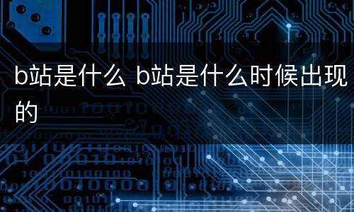 b站是什么 b站是什么时候出现的