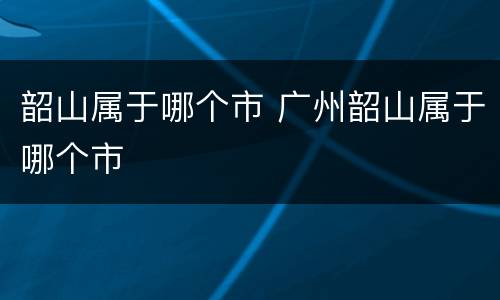 韶山属于哪个市 广州韶山属于哪个市