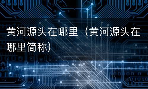 黄河源头在哪里（黄河源头在哪里简称）