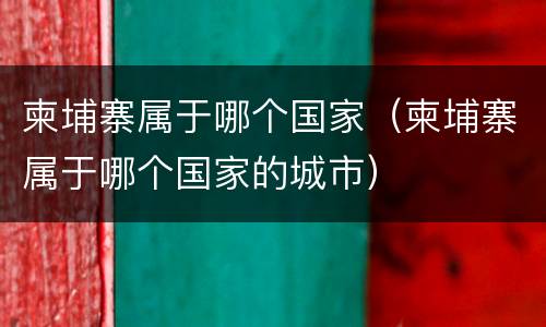 柬埔寨属于哪个国家（柬埔寨属于哪个国家的城市）