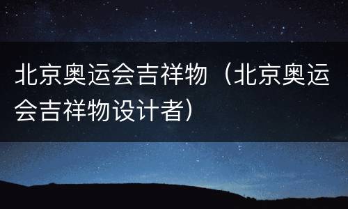 北京奥运会吉祥物（北京奥运会吉祥物设计者）
