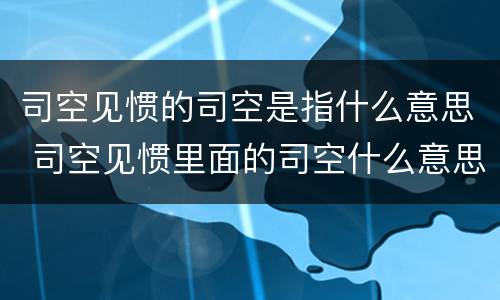 司空见惯的司空是指什么意思 司空见惯里面的司空什么意思