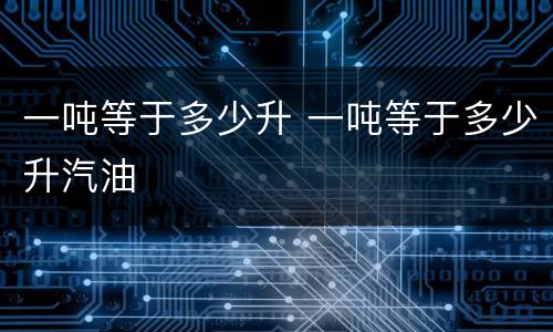 一吨等于多少升 一吨等于多少升汽油