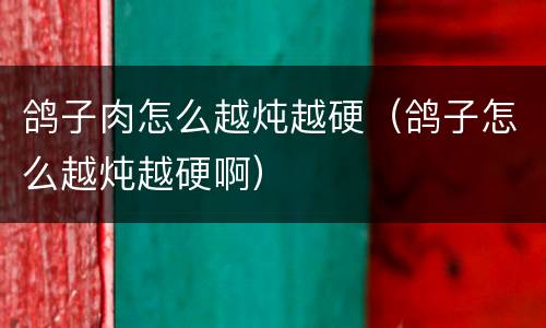 鸽子肉怎么越炖越硬（鸽子怎么越炖越硬啊）