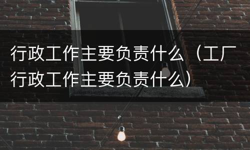 行政工作主要负责什么（工厂行政工作主要负责什么）