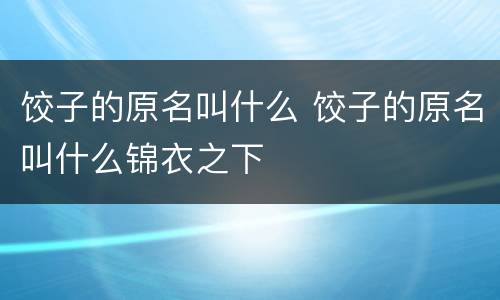 饺子的原名叫什么 饺子的原名叫什么锦衣之下