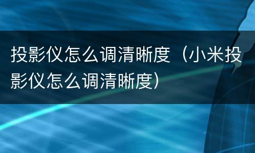 投影仪怎么调清晰度（小米投影仪怎么调清晰度）