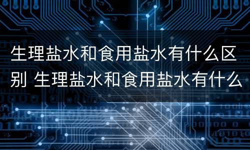 生理盐水和食用盐水有什么区别 生理盐水和食用盐水有什么区别?