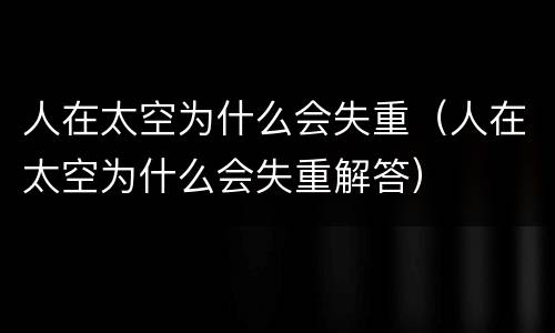 人在太空为什么会失重（人在太空为什么会失重解答）