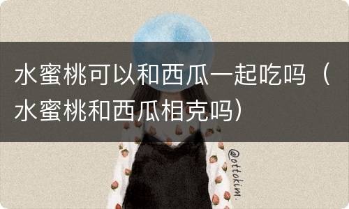 水蜜桃可以和西瓜一起吃吗（水蜜桃和西瓜相克吗）