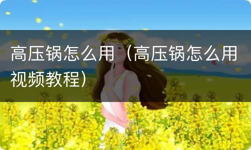 高压锅怎么用（高压锅怎么用视频教程）