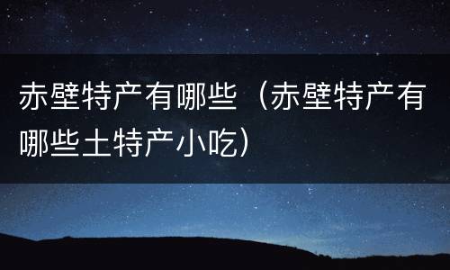 赤壁特产有哪些（赤壁特产有哪些土特产小吃）