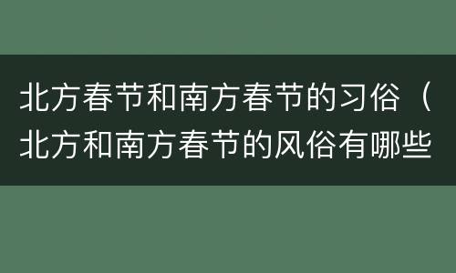 北方春节和南方春节的习俗（北方和南方春节的风俗有哪些）