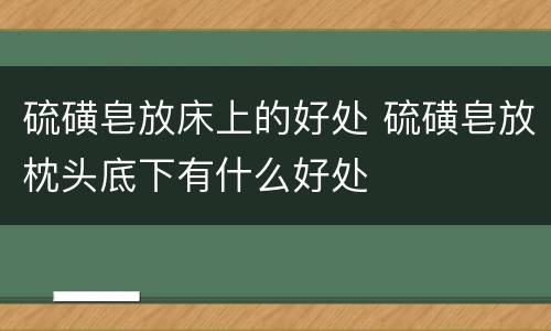 硫磺皂放床上的好处 硫磺皂放枕头底下有什么好处
