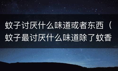 蚊子讨厌什么味道或者东西（蚊子最讨厌什么味道除了蚊香外）