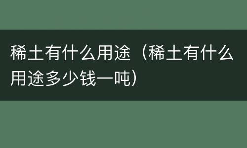 稀土有什么用途（稀土有什么用途多少钱一吨）