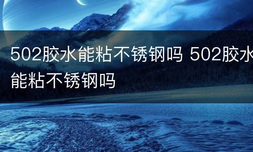502胶水能粘不锈钢吗 502胶水能粘不锈钢吗
