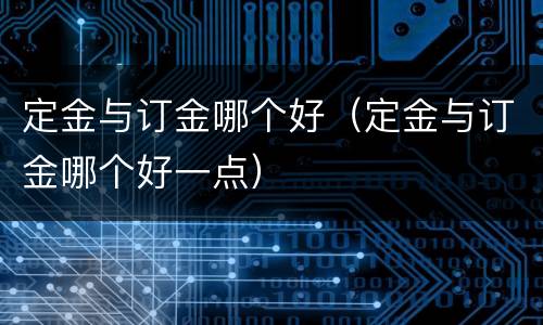 定金与订金哪个好（定金与订金哪个好一点）