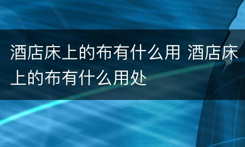 酒店床上的布有什么用 酒店床上的布有什么用处