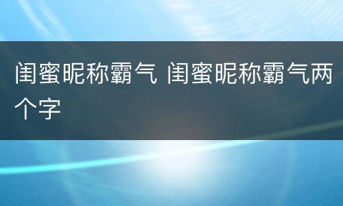闺蜜昵称霸气 闺蜜昵称霸气两个字