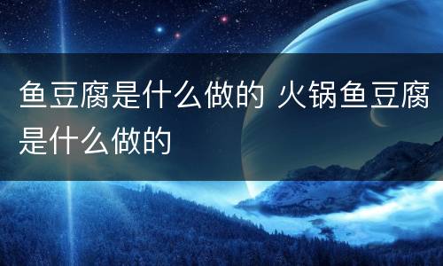 鱼豆腐是什么做的 火锅鱼豆腐是什么做的