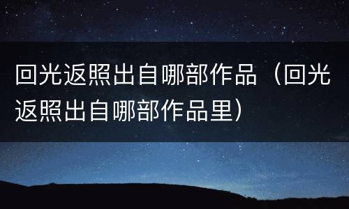 回光返照出自哪部作品（回光返照出自哪部作品里）