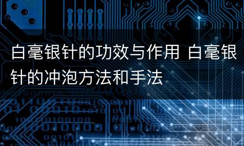 白毫银针的功效与作用 白毫银针的冲泡方法和手法