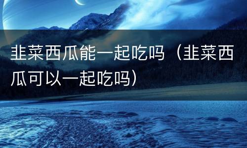 韭菜西瓜能一起吃吗（韭菜西瓜可以一起吃吗）
