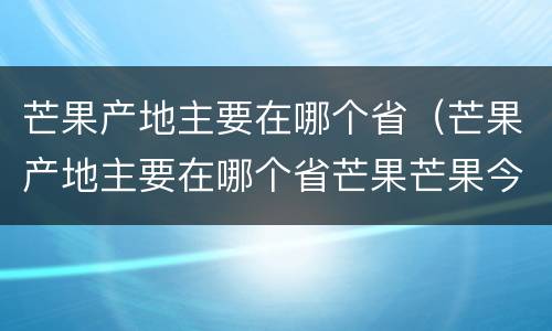 芒果产地主要在哪个省（芒果产地主要在哪个省芒果芒果今年价格）