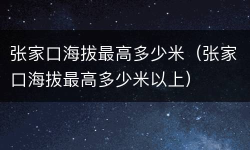 张家口海拔最高多少米（张家口海拔最高多少米以上）