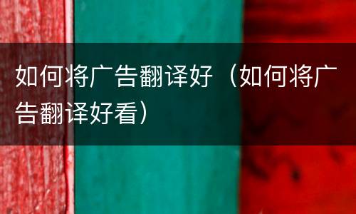 如何将广告翻译好（如何将广告翻译好看）