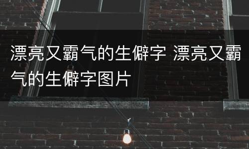 漂亮又霸气的生僻字 漂亮又霸气的生僻字图片