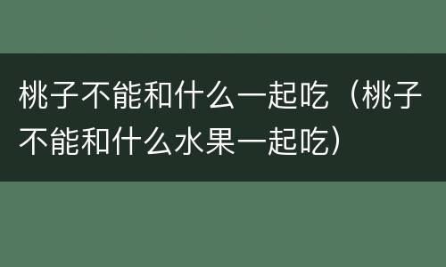 桃子不能和什么一起吃（桃子不能和什么水果一起吃）