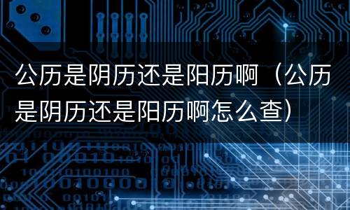 公历是阴历还是阳历啊（公历是阴历还是阳历啊怎么查）