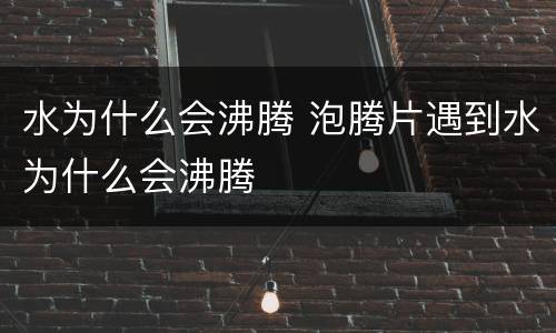 水为什么会沸腾 泡腾片遇到水为什么会沸腾
