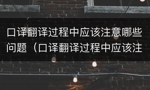 口译翻译过程中应该注意哪些问题（口译翻译过程中应该注意哪些问题及答案）