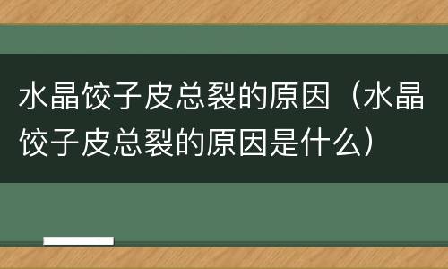 水晶饺子皮总裂的原因（水晶饺子皮总裂的原因是什么）