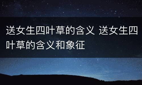送女生四叶草的含义 送女生四叶草的含义和象征