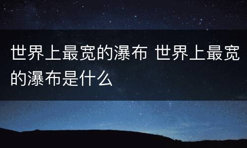 世界上最宽的瀑布 世界上最宽的瀑布是什么