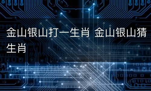 金山银山打一生肖 金山银山猜生肖